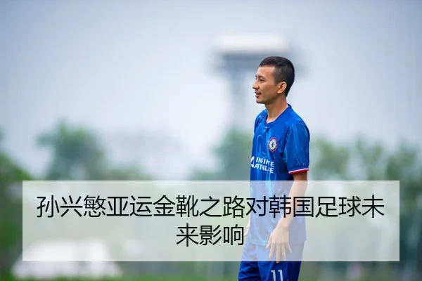 孙兴慜亚运金靴之路对韩国足球未来影响